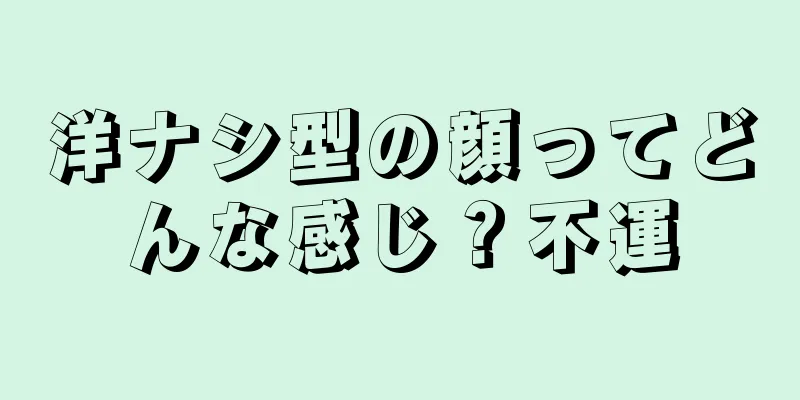 洋ナシ型の顔ってどんな感じ？不運