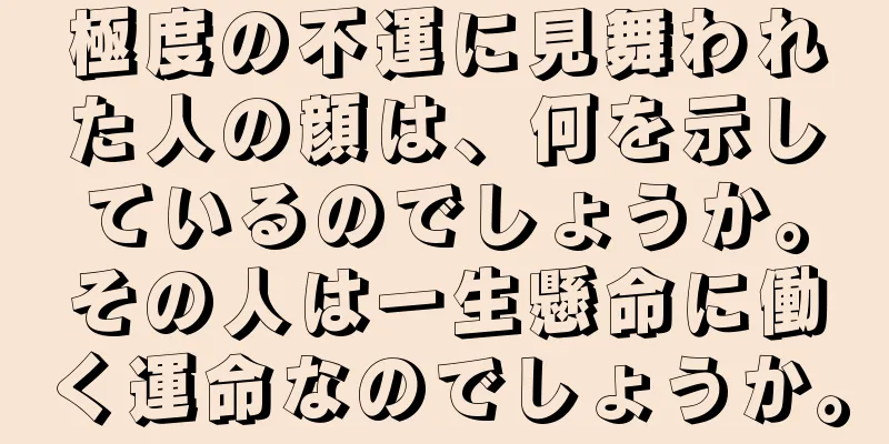 極度の不運に見舞われた人の顔は、何を示しているのでしょうか。その人は一生懸命に働く運命なのでしょうか。