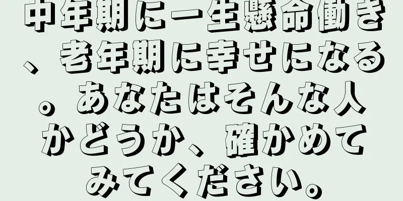 中年期に一生懸命働き、老年期に幸せになる。あなたはそんな人かどうか、確かめてみてください。