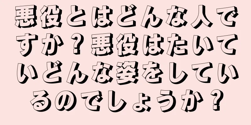 悪役とはどんな人ですか？悪役はたいていどんな姿をしているのでしょうか？
