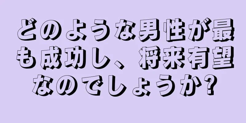 どのような男性が最も成功し、将来有望なのでしょうか?