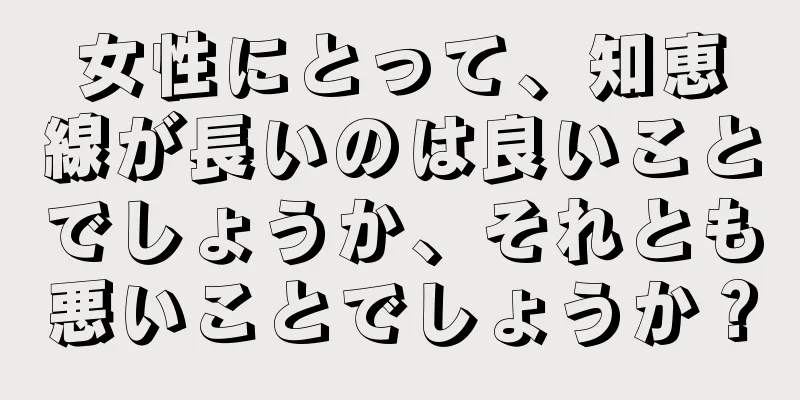 女性にとって、知恵線が長いのは良いことでしょうか、それとも悪いことでしょうか？