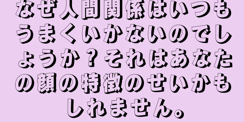 なぜ人間関係はいつもうまくいかないのでしょうか？それはあなたの顔の特徴のせいかもしれません。