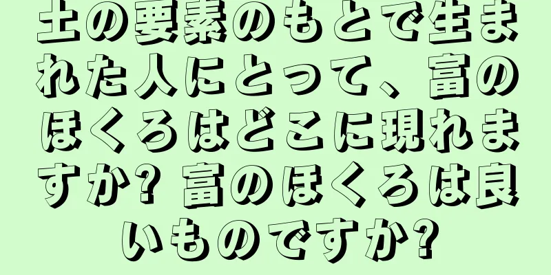 土の要素のもとで生まれた人にとって、富のほくろはどこに現れますか? 富のほくろは良いものですか?