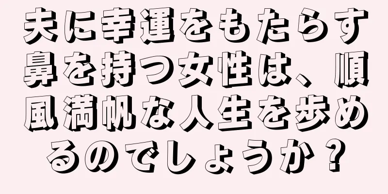 夫に幸運をもたらす鼻を持つ女性は、順風満帆な人生を歩めるのでしょうか？