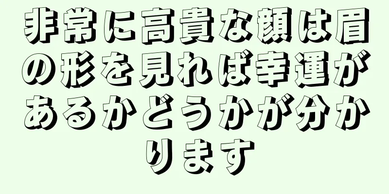 非常に高貴な顔は眉の形を見れば幸運があるかどうかが分かります