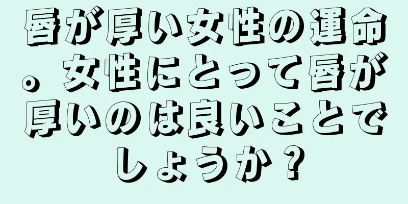 唇が厚い女性の運命。女性にとって唇が厚いのは良いことでしょうか？