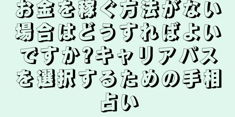 お金を稼ぐ方法がない場合はどうすればよいですか?キャリアパスを選択するための手相占い
