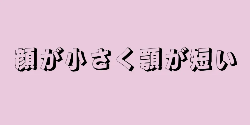 顔が小さく顎が短い