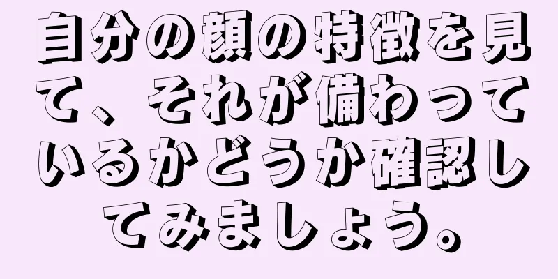 自分の顔の特徴を見て、それが備わっているかどうか確認してみましょう。