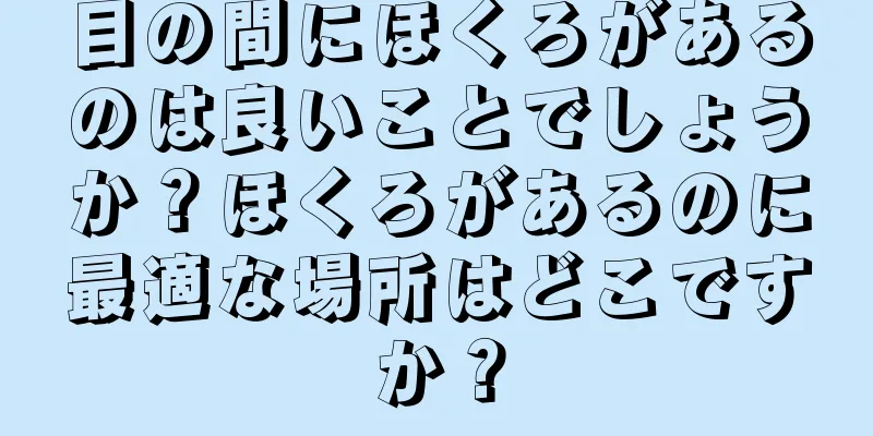 目の間にほくろがあるのは良いことでしょうか？ほくろがあるのに最適な場所はどこですか？