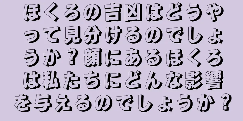 ほくろの吉凶はどうやって見分けるのでしょうか？顔にあるほくろは私たちにどんな影響を与えるのでしょうか？