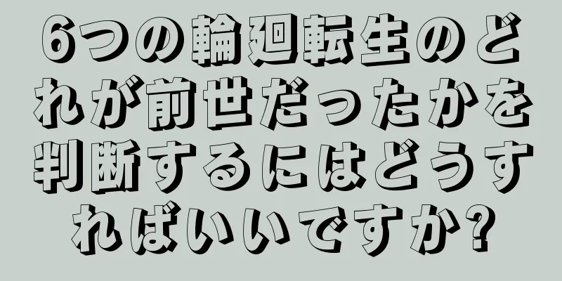 6つの輪廻転生のどれが前世だったかを判断するにはどうすればいいですか?