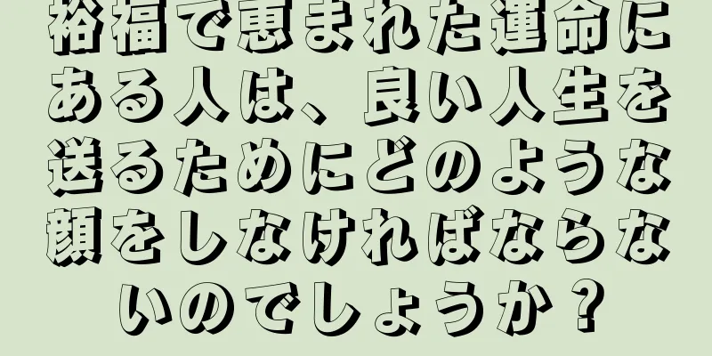 裕福で恵まれた運命にある人は、良い人生を送るためにどのような顔をしなければならないのでしょうか？