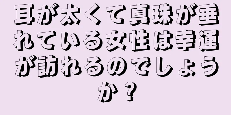 耳が太くて真珠が垂れている女性は幸運が訪れるのでしょうか？