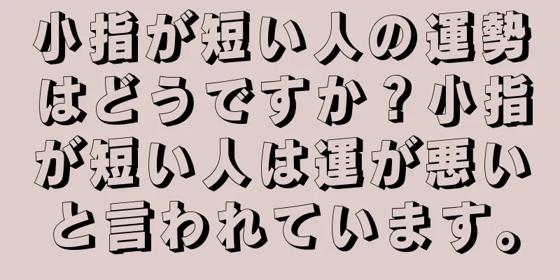 小指が短い人の運勢はどうですか？小指が短い人は運が悪いと言われています。