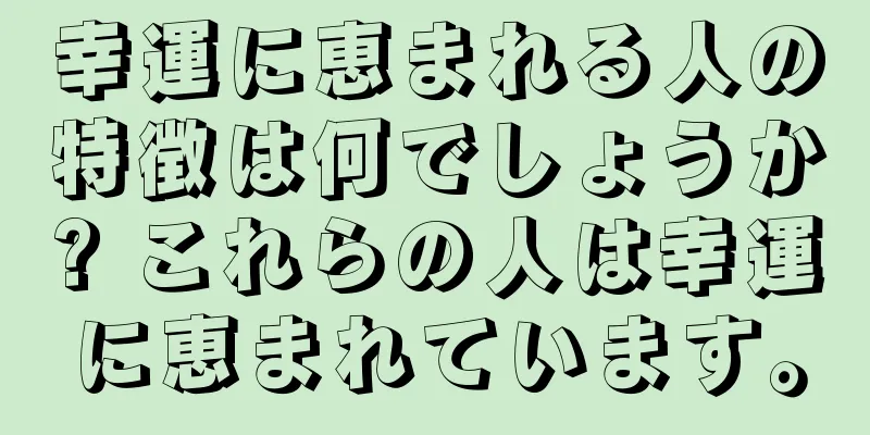 幸運に恵まれる人の特徴は何でしょうか? これらの人は幸運に恵まれています。
