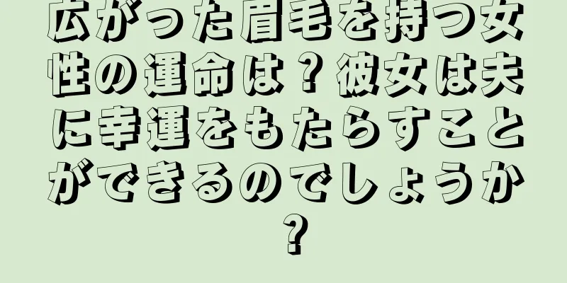 広がった眉毛を持つ女性の運命は？彼女は夫に幸運をもたらすことができるのでしょうか？