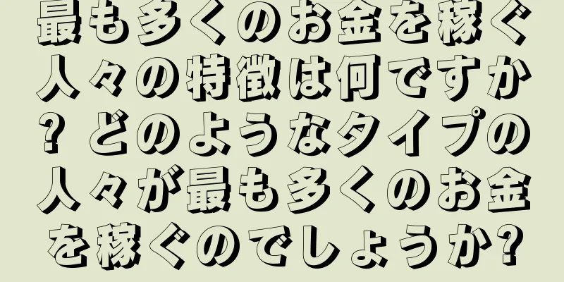 最も多くのお金を稼ぐ人々の特徴は何ですか? どのようなタイプの人々が最も多くのお金を稼ぐのでしょうか?
