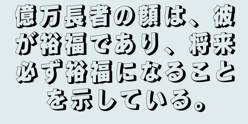億万長者の顔は、彼が裕福であり、将来必ず裕福になることを示している。