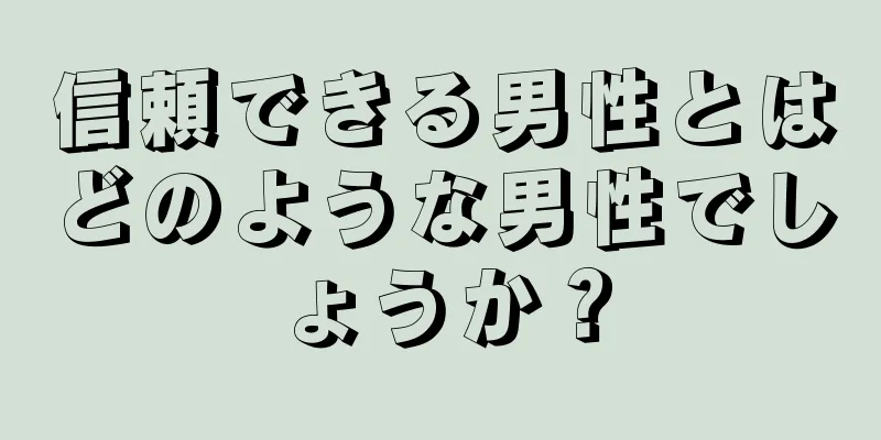 信頼できる男性とはどのような男性でしょうか？