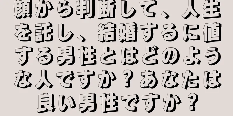 顔から判断して、人生を託し、結婚するに値する男性とはどのような人ですか？あなたは良い男性ですか？