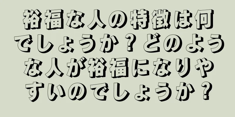 裕福な人の特徴は何でしょうか？どのような人が裕福になりやすいのでしょうか？
