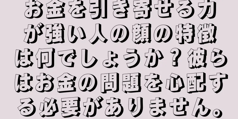 お金を引き寄せる力が強い人の顔の特徴は何でしょうか？彼らはお金の問題を心配する必要がありません。