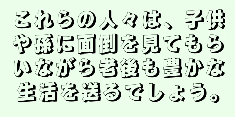 これらの人々は、子供や孫に面倒を見てもらいながら老後も豊かな生活を送るでしょう。