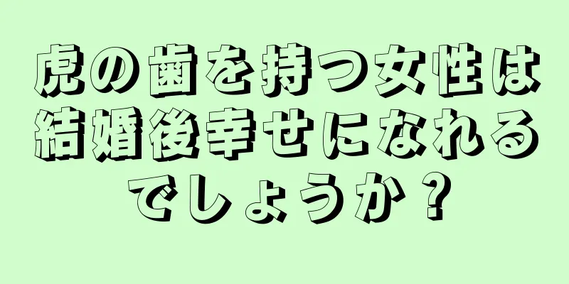 虎の歯を持つ女性は結婚後幸せになれるでしょうか？