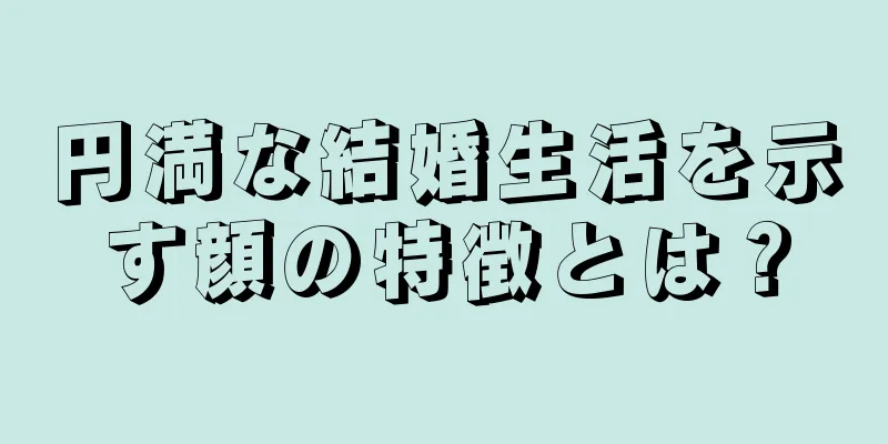 円満な結婚生活を示す顔の特徴とは？