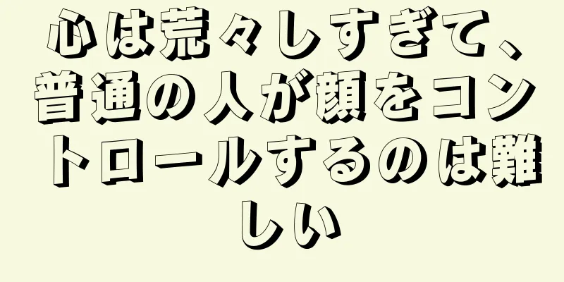 心は荒々しすぎて、普通の人が顔をコントロールするのは難しい