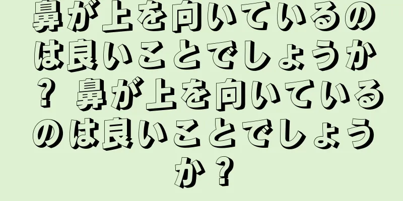 鼻が上を向いているのは良いことでしょうか？ 鼻が上を向いているのは良いことでしょうか？