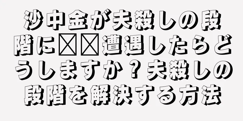 沙中金が夫殺しの段階に​​遭遇したらどうしますか？夫殺しの段階を解決する方法