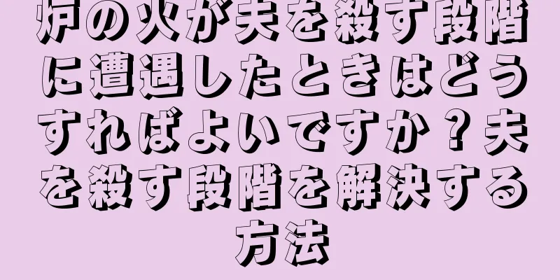 炉の火が夫を殺す段階に遭遇したときはどうすればよいですか？夫を殺す段階を解決する方法