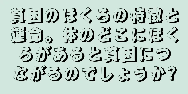 貧困のほくろの特徴と運命。体のどこにほくろがあると貧困につながるのでしょうか?
