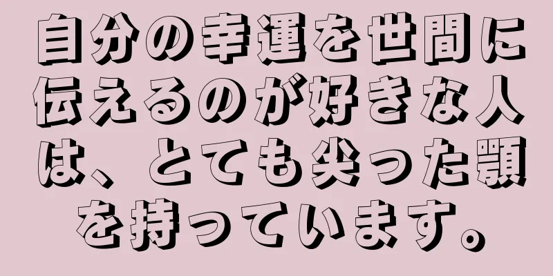 自分の幸運を世間に伝えるのが好きな人は、とても尖った顎を持っています。