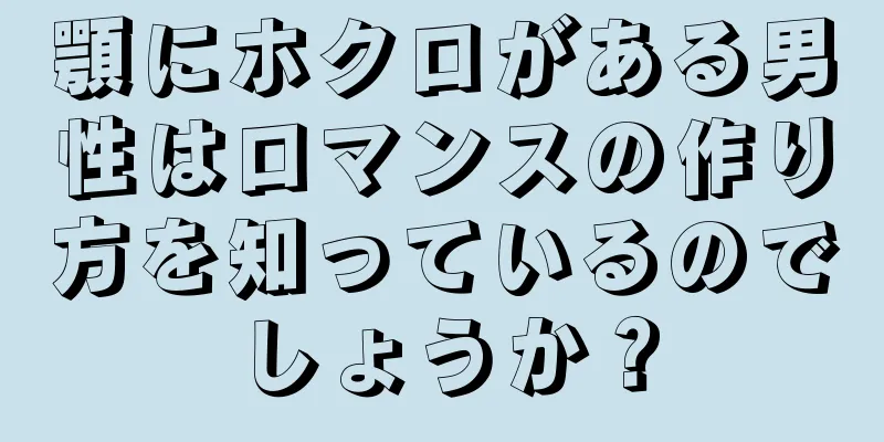 顎にホクロがある男性はロマンスの作り方を知っているのでしょうか？