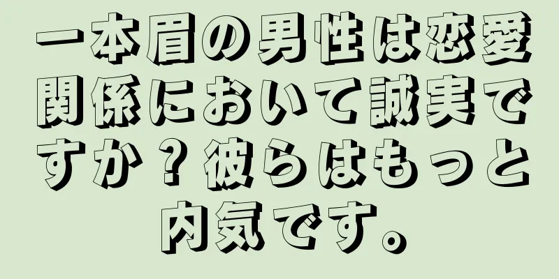 一本眉の男性は恋愛関係において誠実ですか？彼らはもっと内気です。