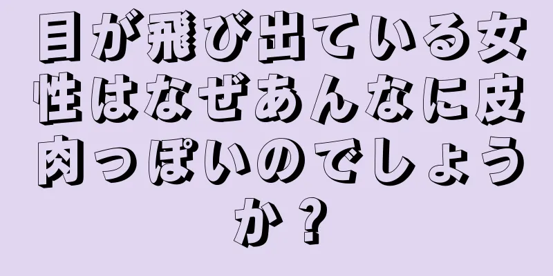 目が飛び出ている女性はなぜあんなに皮肉っぽいのでしょうか？