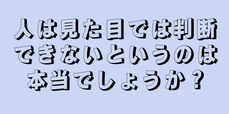 人は見た目では判断できないというのは本当でしょうか？