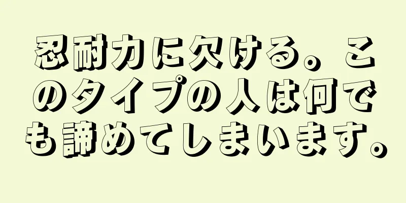 忍耐力に欠ける。このタイプの人は何でも諦めてしまいます。