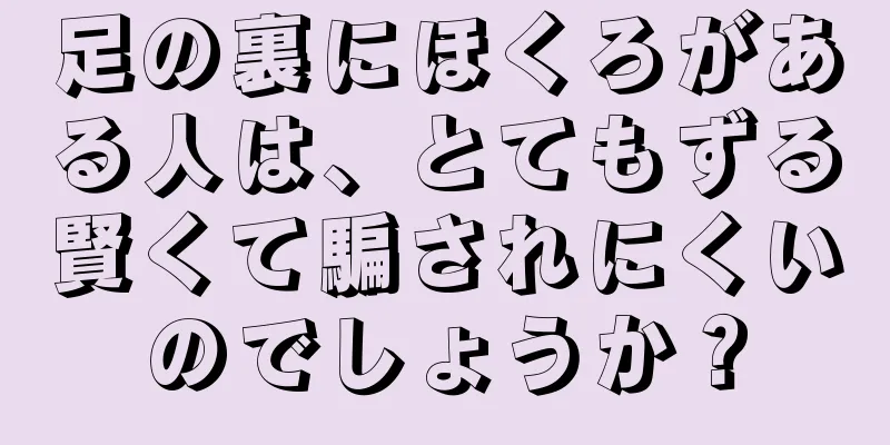 足の裏にほくろがある人は、とてもずる賢くて騙されにくいのでしょうか？