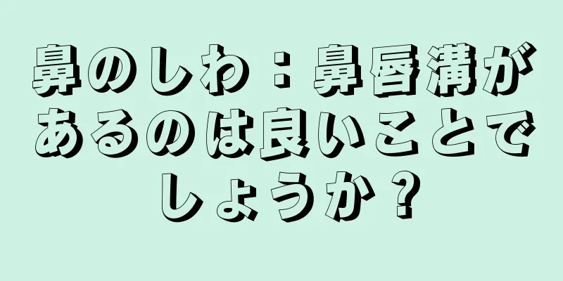 鼻のしわ：鼻唇溝があるのは良いことでしょうか？
