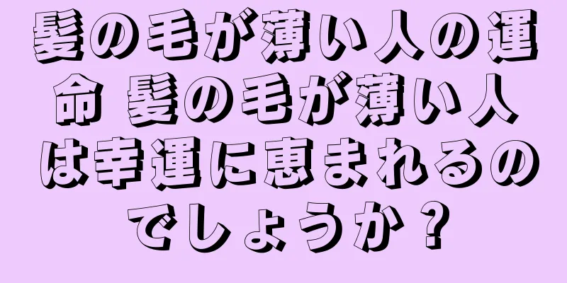 髪の毛が薄い人の運命 髪の毛が薄い人は幸運に恵まれるのでしょうか？