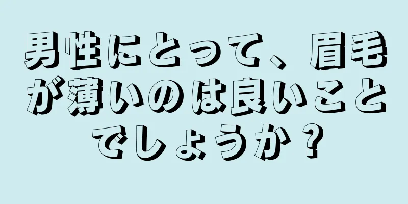 男性にとって、眉毛が薄いのは良いことでしょうか？