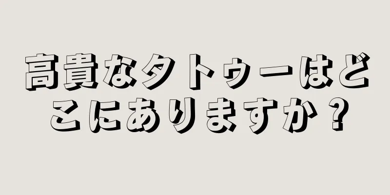 高貴なタトゥーはどこにありますか？