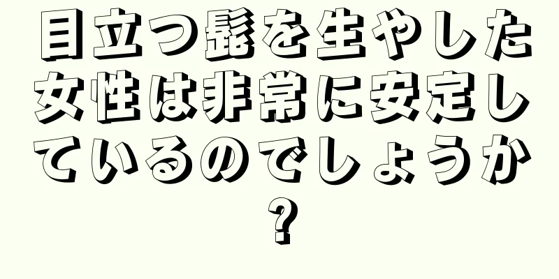 目立つ髭を生やした女性は非常に安定しているのでしょうか?
