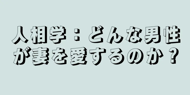 人相学：どんな男性が妻を愛するのか？
