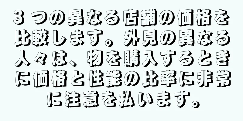 3 つの異なる店舗の価格を比較します。外見の異なる人々は、物を購入するときに価格と性能の比率に非常に注意を払います。